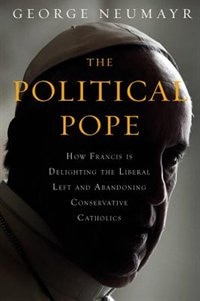 The Political Pope: How Pope Francis Is Delighting The Liberal Left And Abandoning Conservatives