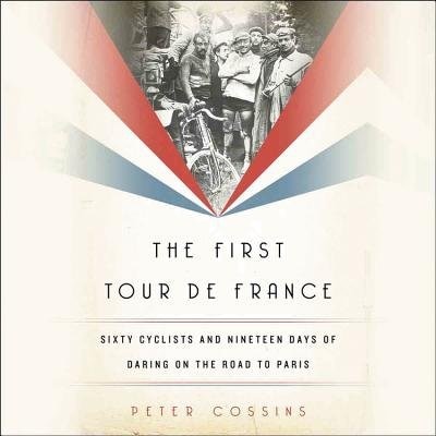 The First Tour De France: Sixty Cyclists And Nineteen Days Of Daring On The Road To Paris