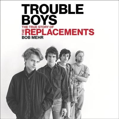 Trouble Boys: The True Story Of The Replacements