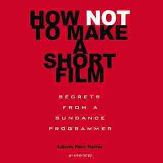 How Not To Make A Short Film: Secrets From A Sundance Programmer de Roberta Marie Munroe