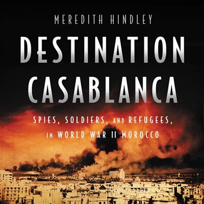 Destination Casablanca: Exile, Espionage, And The Battle For North Africa In World War Ii