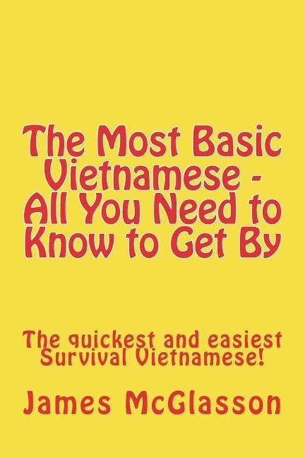 The Most Basic Vietnamese - All You Need to Know to Get By: The quickest and easiest Survival Vietnamese