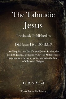 The Talmudic Jesus: Previously Published as Did Jesus Live 100 B.C.? An Enquiry into the Talmud Jesus Stories, the Toldoth Jeschu, and Some Curious Statements of Epiphanius -- Being a Contribution to the Study of Christian Origins.