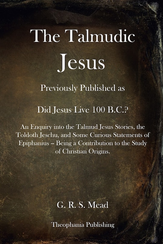 The Talmudic Jesus: Previously Published as Did Jesus Live 100 B.C.? An Enquiry into the Talmud Jesus Stories, the Toldoth Jeschu, and Some Curious Statements of Epiphanius -- Being a Contribution to the Study of Christian Origins.