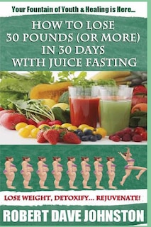 Front cover_How to Lose 30 Pounds (Or More) In 30 Days With Juice Fasting