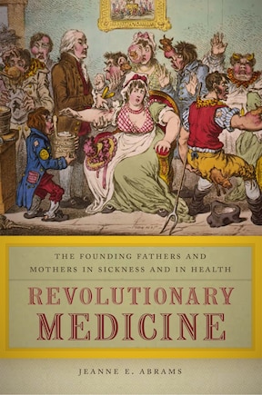 Revolutionary Medicine: The Founding Fathers And Mothers In Sickness And In Health