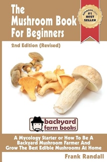 The Mushroom Book For Beginners: 2nd Edition Revised: A Mycology Starter or How To Be A Backyard Mushroom Farmer And Grow The Best Edible Mushrooms At Home