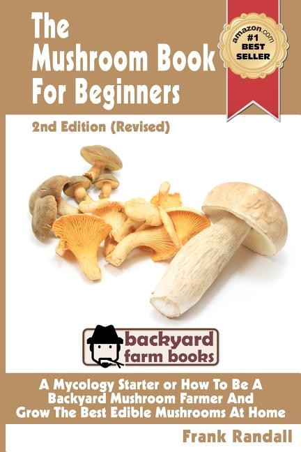 The Mushroom Book For Beginners: 2nd Edition Revised: A Mycology Starter or How To Be A Backyard Mushroom Farmer And Grow The Best Edible Mushrooms At Home