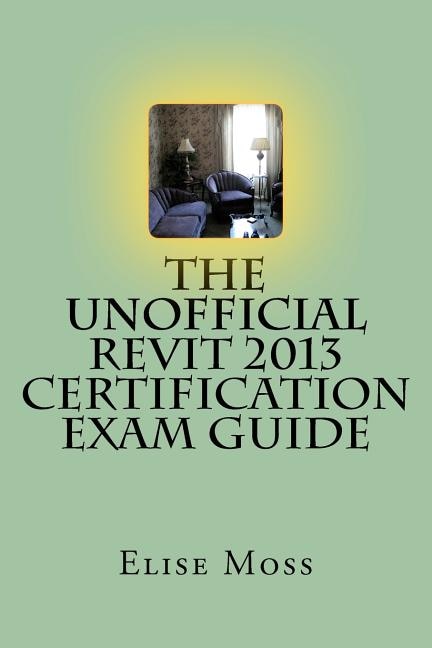 The Unofficial Revit 2013 Certification Exam Guide