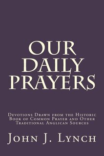 Our Daily Prayers: Devotions Drawn From The Historic Book Of Common Prayer And Other Traditional Anglican Sources