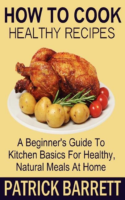 How To Cook Healthy Recipes: A Beginner's Guide To Kitchen Basics For