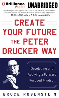 Create Your Future the Peter Drucker Way: Developing and Applying a Forward-Focused Mindset