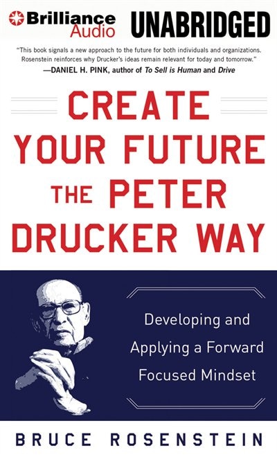 Create Your Future the Peter Drucker Way: Developing and Applying a Forward-Focused Mindset