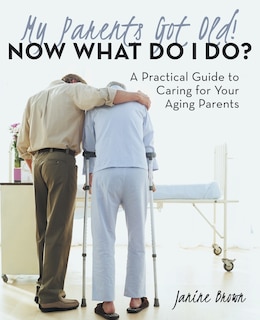 Front cover_My Parents Got Old! Now What Do I Do?