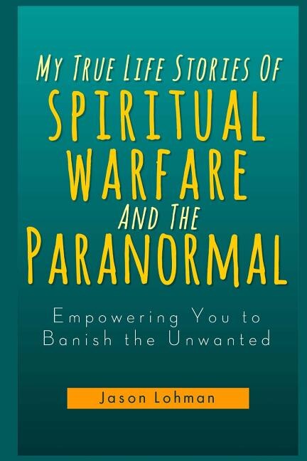 My True Life Stories Of Spiritual Warfare And The Paranormal: Empowering You to Banish the Unwanted