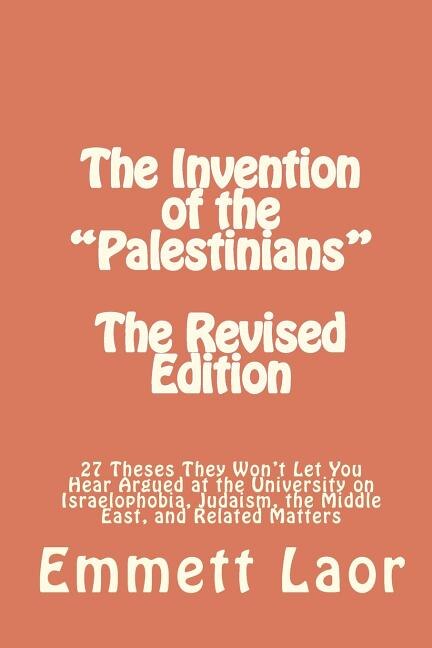 The Invention of the Palestinians [The Revised Edition]: 27 Theses They Won't Let You Hear Argued at the University on Israelophobia, Judaism, the Middle East, and Related Matters