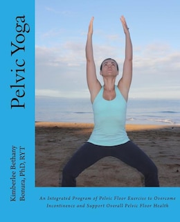 Pelvic Yoga: An Integrated Program of Pelvic Floor Exercise to Overcome Incontinence and Support Overall Pelvic Floor Health