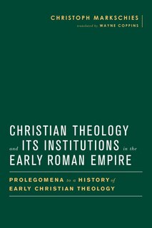 Christian Theology and Its Institutions in the Early Roman Empire: Prolegomena to a History of Early Christian Theology