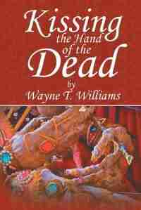 Kissing The Hand Of The Dead by Wayne T. Williams