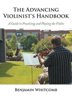 The Advancing Violinist's Handbook: A Guide To Practicing And Playing The Violin