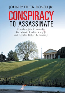 Front cover_Conspiracy To Assassinate President John F. Kennedy, Dr. Martin Luther King Jr. And Senator Robert F. Kennedy.