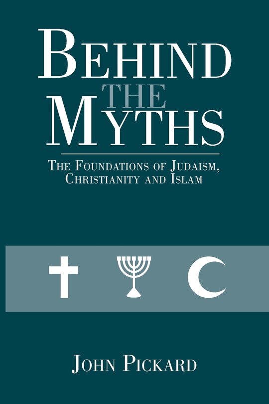 Behind The Myths: The Foundations Of Judaism, Christianity And Islam