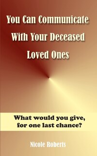 You Can Communicate With Your Deceased Loved Ones: The After Life Is Closer Than You Think....