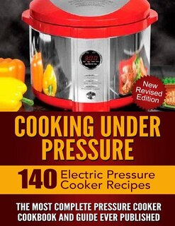 Cooking Under Pressure: The Most Complete Pressure Cooker Cookbook and Guide