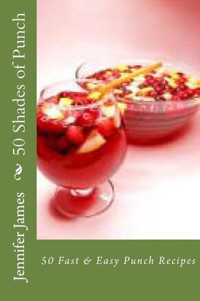 50 Shades of Punch: 50 Fast & Easy Punch Recipes