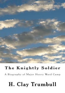 The Knightly Soldier: A Biography of Major Henry Ward Camp