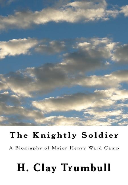 The Knightly Soldier: A Biography of Major Henry Ward Camp