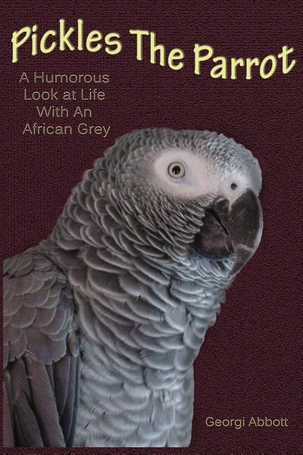 Pickles The Parrot: A Humorous Look At Life With An African Grey