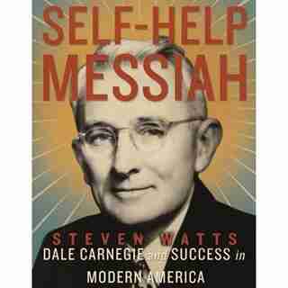 Self-help Messiah: Dale Carnegie And Success In Modern America by Steven Watts