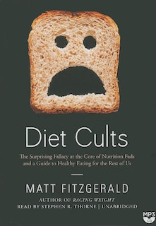 Diet Cults: The Surprising Fallacy At The Core Of Nutrition Fads And A Guide To Healthy Eating For The Rest Of