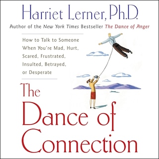 The Dance Of Connection: How To Talk To Someone When You're Mad, Hurt, Scared, Frustrated, Insulted, Betrayed, Or Desperate