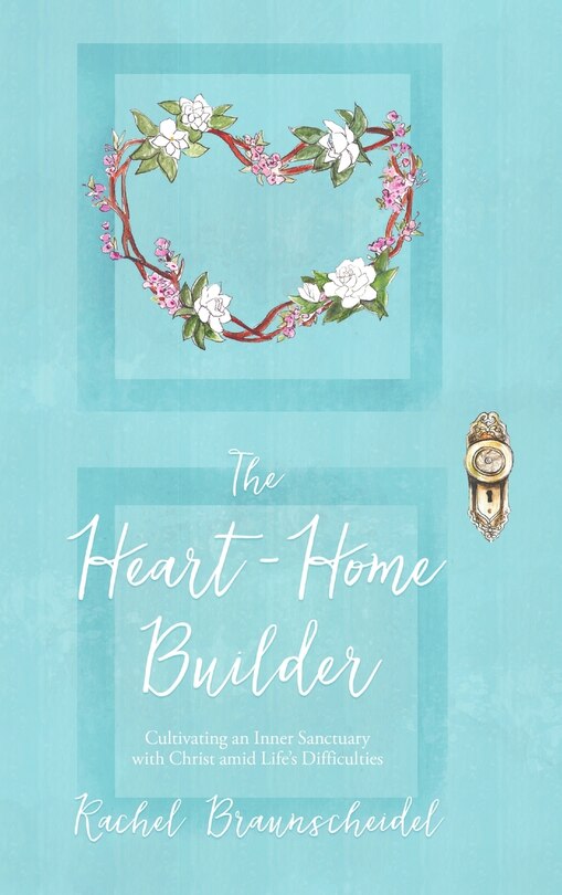 The Heart-Home Builder: Cultivating an Inner Sanctuary with Christ amid Life's Difficulties