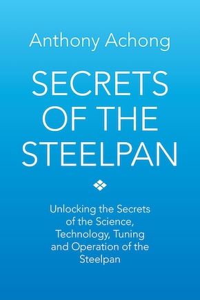 Secrets Of The Steelpan: Unlocking The Secrets Of The Science, Technology, Tuning Of The Steelpan