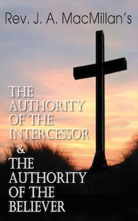 Front cover_Rev. J. A. MacMillan's the Authority of the Intercessor & the Authority of the Believer