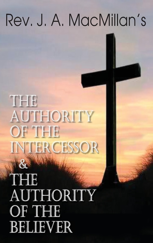 Front cover_Rev. J. A. MacMillan's the Authority of the Intercessor & the Authority of the Believer