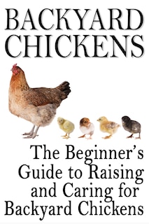Backyard Chickens: The Beginner's Guide to Raising and Caring for Backyard Chickens