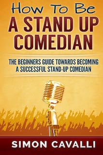 How To Be A Stand Up Comedian: The Beginners Guide Towards Becoming A Successful Stand-up Comedian