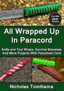 All Wrapped Up In Paracord: Knife and Tool Wraps, Survival Bracelets, And More Projects With Parachute Cord