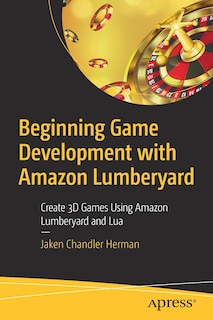 Beginning Game Development With Amazon Lumberyard: Create 3d Games Using Amazon Lumberyard And Lua