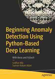 Beginning Anomaly Detection Using Python-based Deep Learning: With Keras And Pytorch by Sridhar Alla