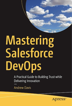 Mastering Salesforce Devops: A Practical Guide To Building Trust While Delivering Innovation