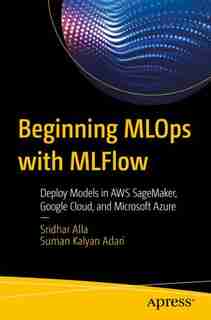 Beginning Mlops With Mlflow: Deploy Models In Aws Sagemaker, Google Cloud, And Microsoft Azure by Sridhar Alla