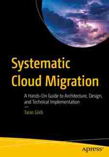 Systematic Cloud Migration: A Hands-on Guide To Architecture, Design, And Technical Implementation by Taras Gleb