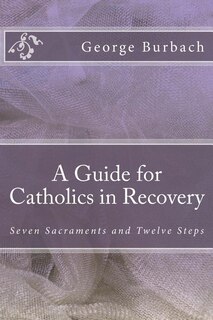 A Guide for Catholics in Recovery: Seven Sacraments and Twelve Steps