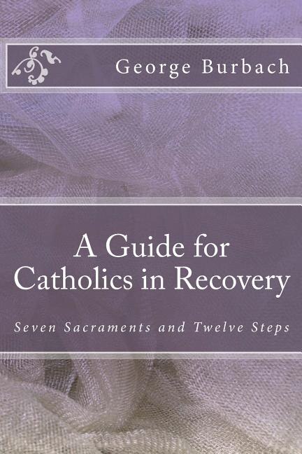 A Guide for Catholics in Recovery: Seven Sacraments and Twelve Steps