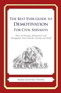 The Best Ever Guide to Demotivation for Civil Servants: How To Dismay, Dishearten and Disappoint Your Friends, Family and Staff